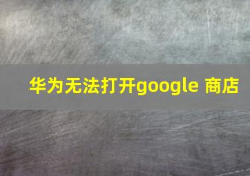 华为无法打开google 商店